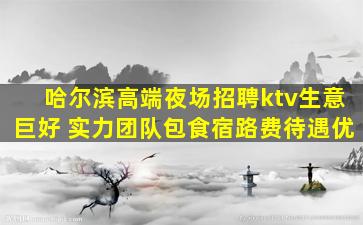 哈尔滨高端夜场招聘ktv生意巨好 实力团队包食宿路费待遇优